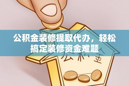白沙公积金装修提取代办，轻松搞定装修资金难题