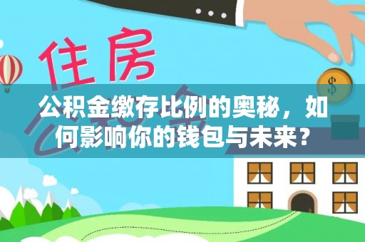 白沙公积金缴存比例的奥秘，如何影响你的钱包与未来？