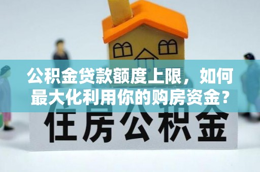 白沙公积金贷款额度上限，如何最大化利用你的购房资金？