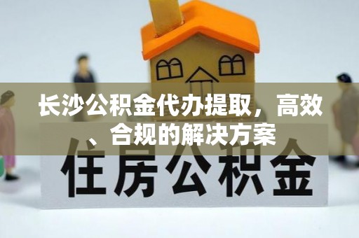 白沙长沙公积金代办提取，高效、合规的解决方案