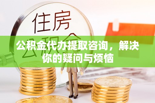 白沙公积金代办提取咨询，解决你的疑问与烦恼