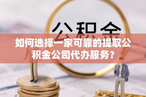 白沙如何选择一家可靠的提取公积金公司代办服务？