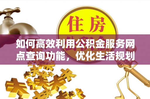 白沙如何高效利用公积金服务网点查询功能，优化生活规划