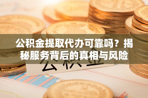 白沙公积金提取代办可靠吗？揭秘服务背后的真相与风险