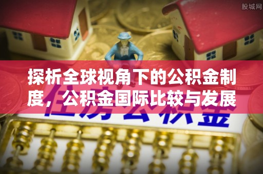 白沙探析全球视角下的公积金制度，公积金国际比较与发展趋势