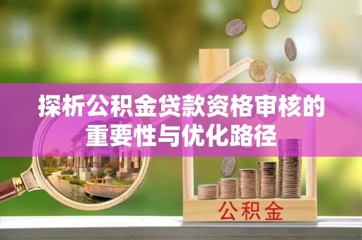 白沙探析公积金贷款资格审核的重要性与优化路径