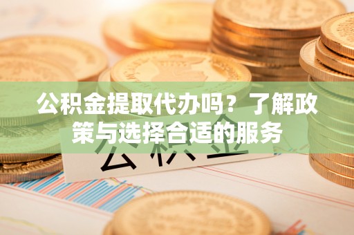 白沙公积金提取代办吗？了解政策与选择合适的服务
