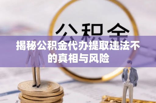 白沙揭秘公积金代办提取违法不的真相与风险
