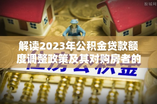 白沙解读2023年公积金贷款额度调整政策及其对购房者的影响