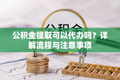 白沙公积金提取可以代办吗？详解流程与注意事项