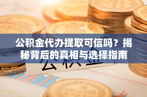 白沙公积金代办提取可信吗？揭秘背后的真相与选择指南