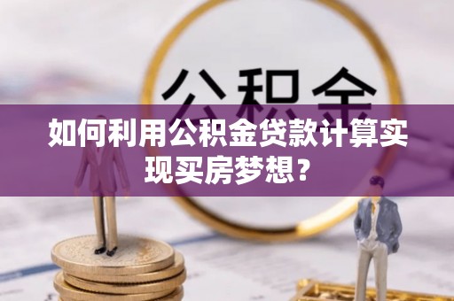 白沙如何利用公积金贷款计算实现买房梦想？