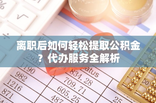 白沙离职后如何轻松提取公积金？代办服务全解析