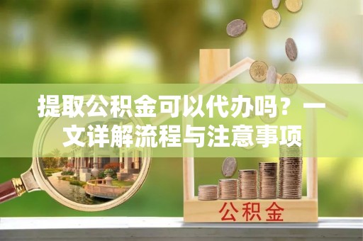 白沙提取公积金可以代办吗？一文详解流程与注意事项
