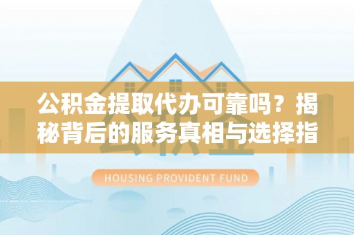 白沙公积金提取代办可靠吗？揭秘背后的服务真相与选择指南