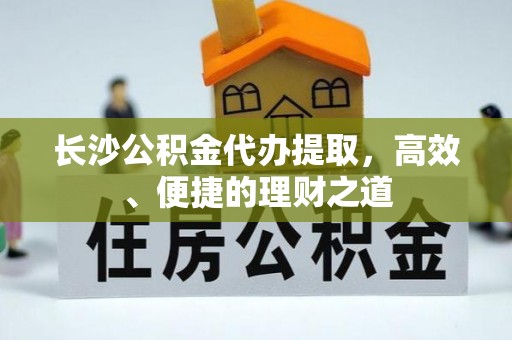 白沙长沙公积金代办提取，高效、便捷的理财之道