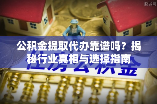 白沙公积金提取代办靠谱吗？揭秘行业真相与选择指南