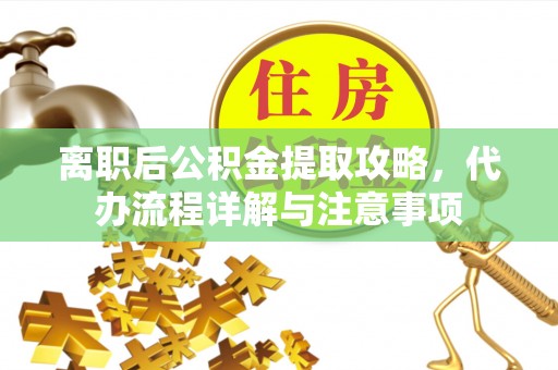 白沙离职后公积金提取攻略，代办流程详解与注意事项