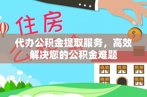 白沙代办公积金提取服务，高效解决您的公积金难题