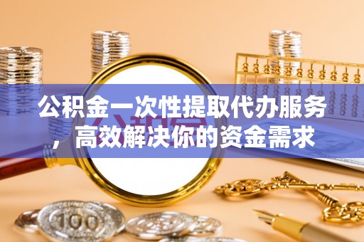 白沙公积金一次性提取代办服务，高效解决你的资金需求