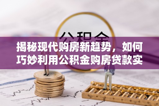 白沙揭秘现代购房新趋势，如何巧妙利用公积金购房贷款实现梦想家园