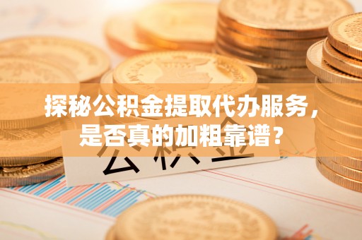 白沙探秘公积金提取代办服务，是否真的加粗靠谱？