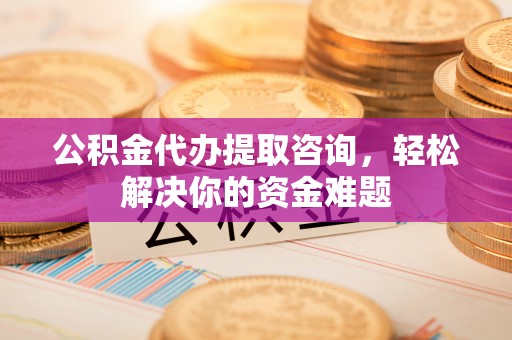 白沙公积金代办提取咨询，轻松解决你的资金难题