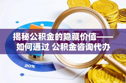 白沙揭秘公积金的隐藏价值——如何通过 公积金咨询代办提取 优化财富管理