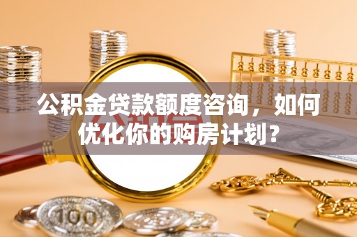 白沙公积金贷款额度咨询，如何优化你的购房计划？
