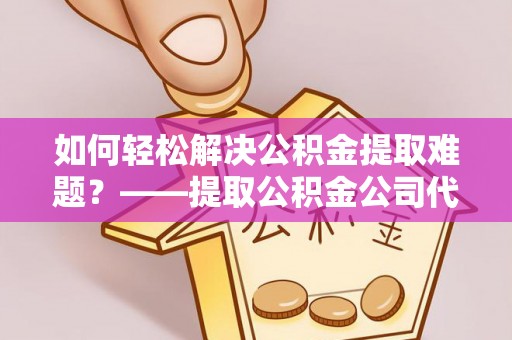 白沙如何轻松解决公积金提取难题？——提取公积金公司代办服务详解