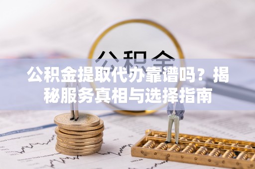 白沙公积金提取代办靠谱吗？揭秘服务真相与选择指南