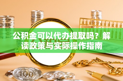白沙公积金可以代办提取吗？解读政策与实际操作指南