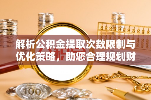 白沙解析公积金提取次数限制与优化策略，助您合理规划财务