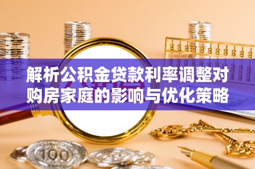 白沙解析公积金贷款利率调整对购房家庭的影响与优化策略