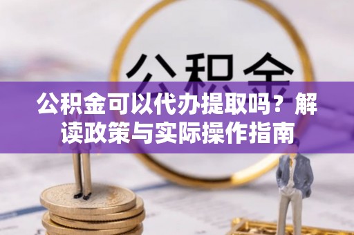 白沙公积金可以代办提取吗？解读政策与实际操作指南