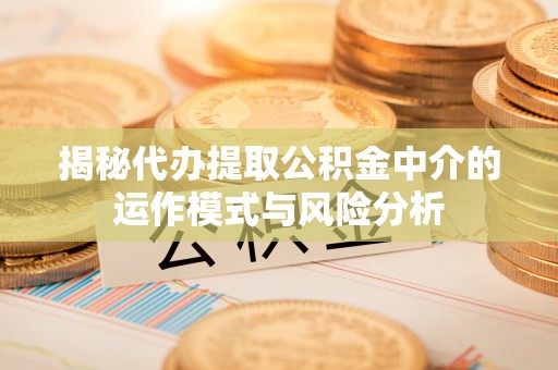 白沙揭秘代办提取公积金中介的运作模式与风险分析