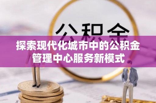 白沙探索现代化城市中的公积金管理中心服务新模式