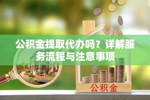 白沙公积金提取代办吗？详解服务流程与注意事项