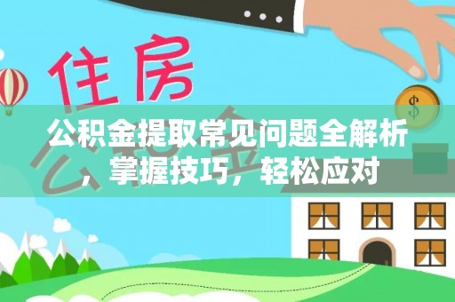 白沙公积金提取常见问题全解析，掌握技巧，轻松应对