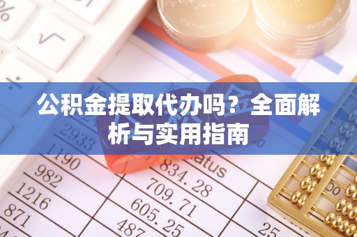 白沙公积金提取代办吗？全面解析与实用指南