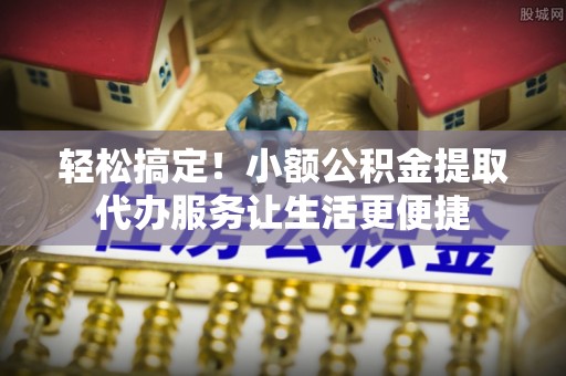 白沙轻松搞定！小额公积金提取代办服务让生活更便捷