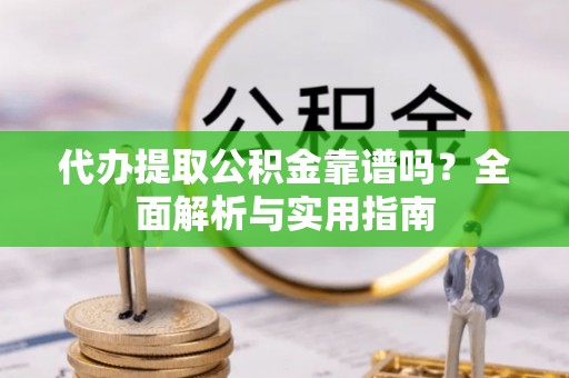 白沙代办提取公积金靠谱吗？全面解析与实用指南