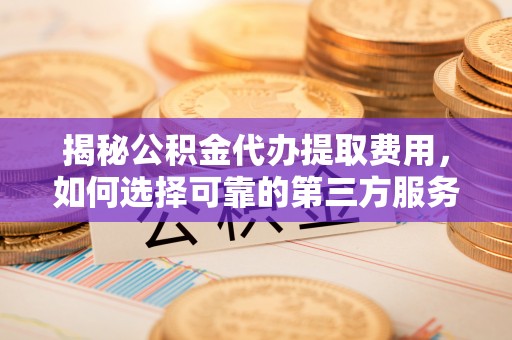 白沙揭秘公积金代办提取费用，如何选择可靠的第三方服务
