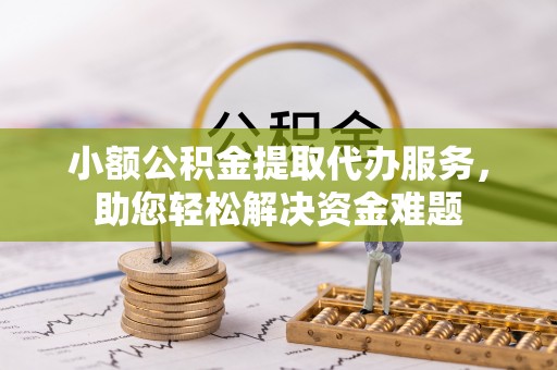 白沙小额公积金提取代办服务，助您轻松解决资金难题