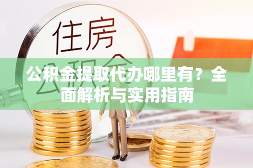 白沙公积金提取代办哪里有？全面解析与实用指南