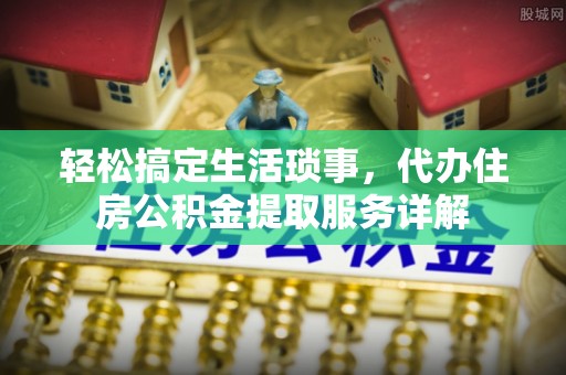 白沙轻松搞定生活琐事，代办住房公积金提取服务详解