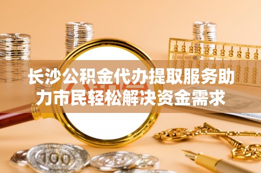 白沙长沙公积金代办提取服务助力市民轻松解决资金需求