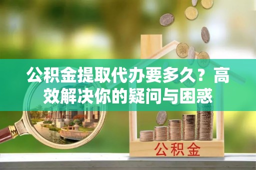 白沙公积金提取代办要多久？高效解决你的疑问与困惑