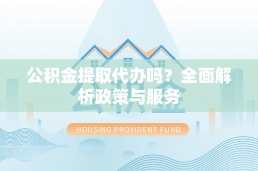 白沙公积金提取代办吗？全面解析政策与服务