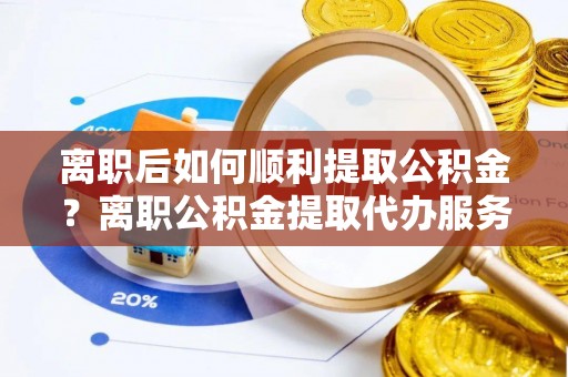 白沙离职后如何顺利提取公积金？离职公积金提取代办服务帮你搞定！